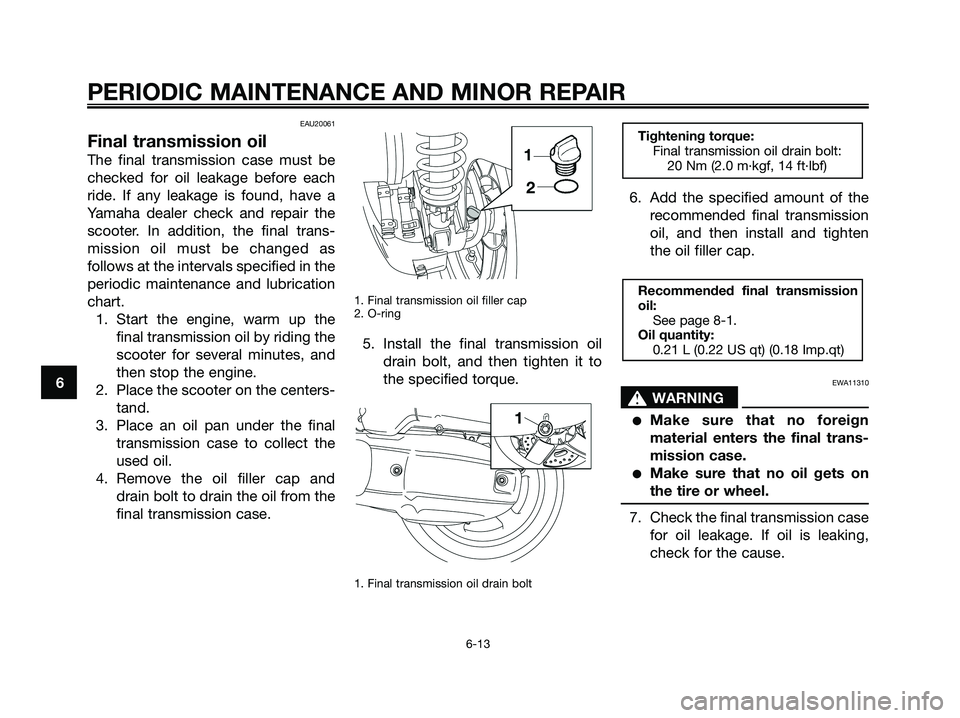 YAMAHA XMAX 125 2008 Workshop Manual EAU20061
Final transmission oil
The final transmission case must be
checked for oil leakage before each
ride. If any leakage is found, have a
Yamaha dealer check and repair the
scooter. In addition, t YAMAHA XMAX 125 2008 Workshop Manual EAU20061
Final transmission oil
The final transmission case must be
checked for oil leakage before each
ride. If any leakage is found, have a
Yamaha dealer check and repair the
scooter. In addition, t