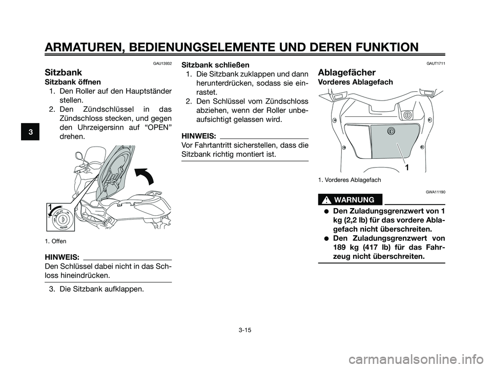 YAMAHA XMAX 125 2008  Betriebsanleitungen (in German) GAU13932
Sitzbank
Sitzbank öffnen
1. Den Roller auf den Hauptständer
stellen.
2. Den Zündschlüssel in das
Zündschloss stecken, und gegen
den Uhrzeigersinn auf “OPEN”
drehen.
1. Offen
HINWEIS: