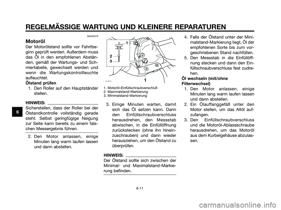 YAMAHA XMAX 125 2008 Betriebsanleitungen (in German) REGELMÄSSIGE WARTUNG UND KLEINERE REPARATUREN
6-11
6
GAUM2270
Motoröl
Der Motorölstand sollte vor Fahrtbe-
ginn geprüft werden. Außerdem muss
das Öl in den empfohlenen Abstän-
den, gemäß der YAMAHA XMAX 125 2008 Betriebsanleitungen (in German) REGELMÄSSIGE WARTUNG UND KLEINERE REPARATUREN
6-11
6
GAUM2270
Motoröl
Der Motorölstand sollte vor Fahrtbe-
ginn geprüft werden. Außerdem muss
das Öl in den empfohlenen Abstän-
den, gemäß der