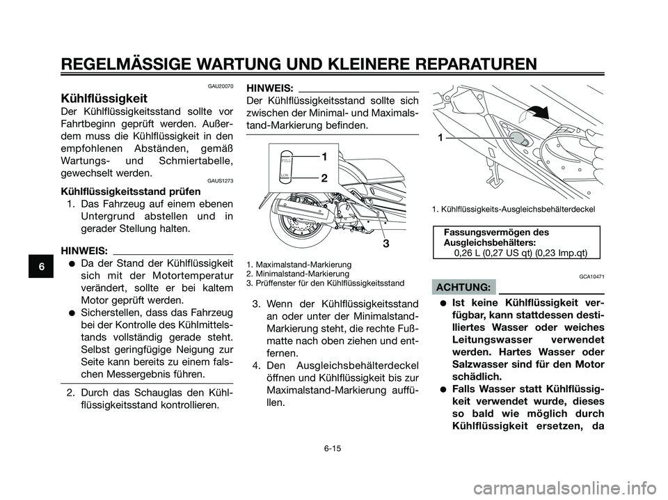 YAMAHA XMAX 125 2008 Betriebsanleitungen (in German) GAU20070
Kühlflüssigkeit
Der Kühlflüssigkeitsstand sollte vor
Fahrtbeginn geprüft werden. Außer-
dem muss die Kühlflüssigkeit in den
empfohlenen Abständen, gemäß
Wartungs- und Schmiertabell YAMAHA XMAX 125 2008 Betriebsanleitungen (in German) GAU20070
Kühlflüssigkeit
Der Kühlflüssigkeitsstand sollte vor
Fahrtbeginn geprüft werden. Außer-
dem muss die Kühlflüssigkeit in den
empfohlenen Abständen, gemäß
Wartungs- und Schmiertabell