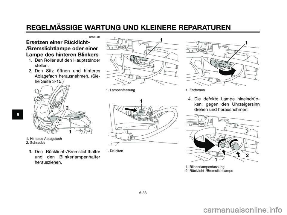 YAMAHA XMAX 125 2008 Betriebsanleitungen (in German) GAUS1440
Ersetzen einer Rücklicht-
/Bremslichtlampe oder einer
Lampe des hinteren Blinkers
1. Den Roller auf den Hauptständer
stellen.
2. Den Sitz öffnen und hinteres
Ablagefach herausnehmen. (Sie- YAMAHA XMAX 125 2008 Betriebsanleitungen (in German) GAUS1440
Ersetzen einer Rücklicht-
/Bremslichtlampe oder einer
Lampe des hinteren Blinkers
1. Den Roller auf den Hauptständer
stellen.
2. Den Sitz öffnen und hinteres
Ablagefach herausnehmen. (Sie-