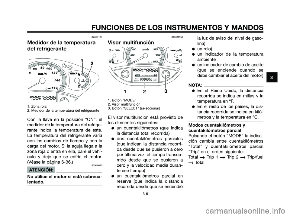 YAMAHA XMAX 125 2008  Manuale de Empleo (in Spanish) SAU12171
Medidor de la temperatura
del refrigerante
1. Zona roja
2. Medidor de la temperatura del refrigerante
Con la llave en la posición “ON”, el
medidor de la temperatura del refrige-
rante in