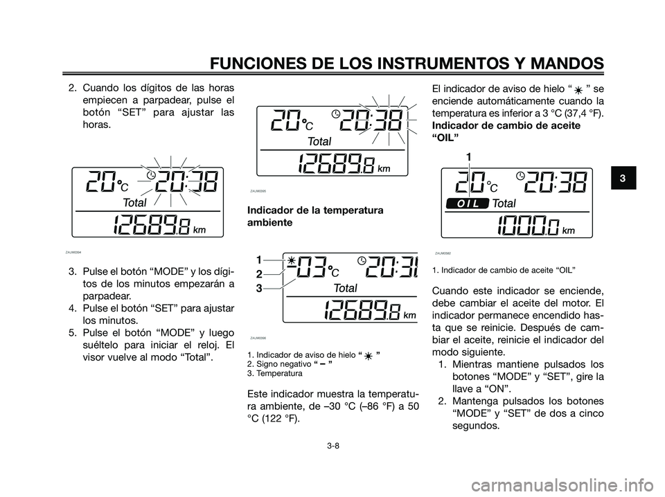 YAMAHA XMAX 125 2008  Manuale de Empleo (in Spanish) 2. Cuando los dígitos de las horas
empiecen a parpadear, pulse el
botón “SET” para ajustar las
horas.
3. Pulse el botón “MODE” y los dígi-
tos de los minutos empezarán a
parpadear.
4. Pul