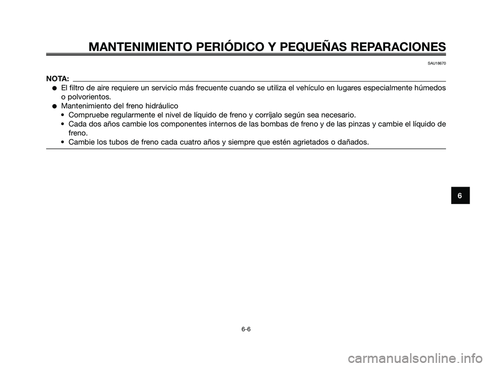 YAMAHA XMAX 125 2008 Manuale de Empleo (in Spanish) MANTENIMIENTO PERIÓDICO Y PEQUEÑAS REPARACIONES
6-6
6
SAU18670
NOTA:
●El filtro de aire requiere un servicio más frecuente cuando se utiliza el vehículo en lugares especialmente húmedos
o polvo YAMAHA XMAX 125 2008 Manuale de Empleo (in Spanish) MANTENIMIENTO PERIÓDICO Y PEQUEÑAS REPARACIONES
6-6
6
SAU18670
NOTA:
●El filtro de aire requiere un servicio más frecuente cuando se utiliza el vehículo en lugares especialmente húmedos
o polvo