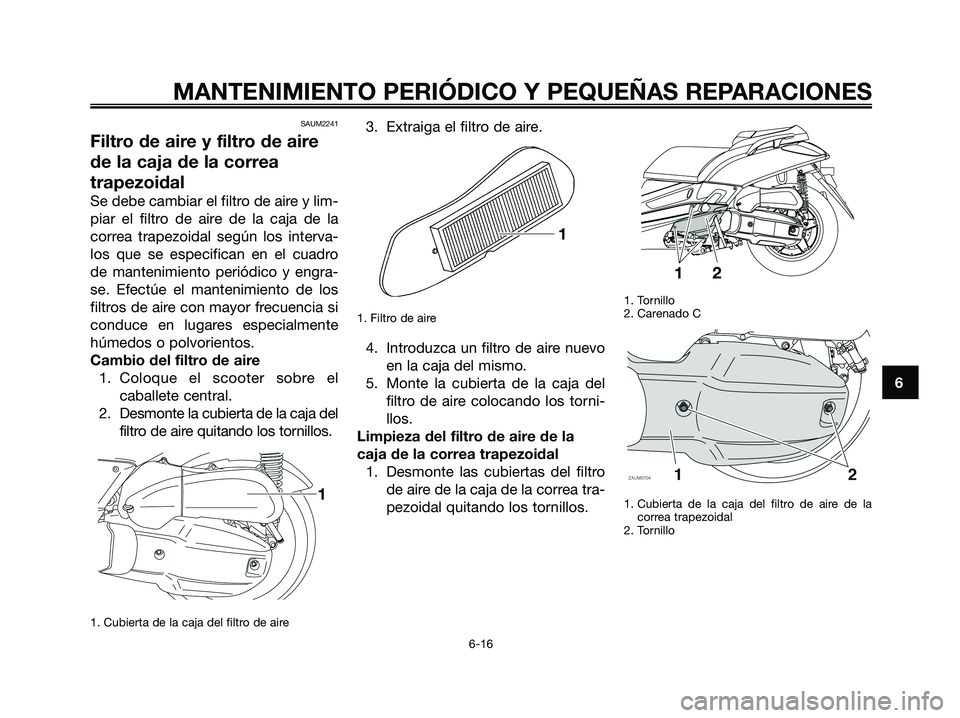 YAMAHA XMAX 125 2008  Manuale de Empleo (in Spanish) SAUM2241
Filtro de aire y filtro de aire
de la caja de la correa
trapezoidal
Se debe cambiar el filtro de aire y lim-
piar el filtro de aire de la caja de la
correa trapezoidal según los interva-
los