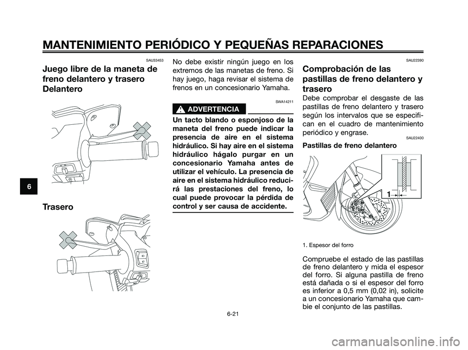 YAMAHA XMAX 125 2008 Manuale de Empleo (in Spanish) SAU33453
Juego libre de la maneta de
freno delantero y trasero
Delantero
Trasero
No debe existir ningún juego en los
extremos de las manetas de freno. Si
hay juego, haga revisar el sistema de
frenos YAMAHA XMAX 125 2008 Manuale de Empleo (in Spanish) SAU33453
Juego libre de la maneta de
freno delantero y trasero
Delantero
Trasero
No debe existir ningún juego en los
extremos de las manetas de freno. Si
hay juego, haga revisar el sistema de
frenos