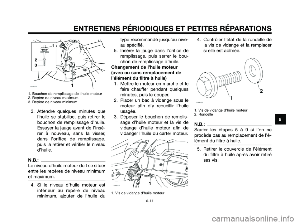 YAMAHA XMAX 125 2008 Notices Demploi (in French) 1. Bouchon de remplissage de l’huile moteur
2. Repère de niveau maximum
3. Repère de niveau minimum
3. Attendre quelques minutes que
l’huile se stabilise, puis retirer le
bouchon de remplissage YAMAHA XMAX 125 2008 Notices Demploi (in French) 1. Bouchon de remplissage de l’huile moteur
2. Repère de niveau maximum
3. Repère de niveau minimum
3. Attendre quelques minutes que
l’huile se stabilise, puis retirer le
bouchon de remplissage
