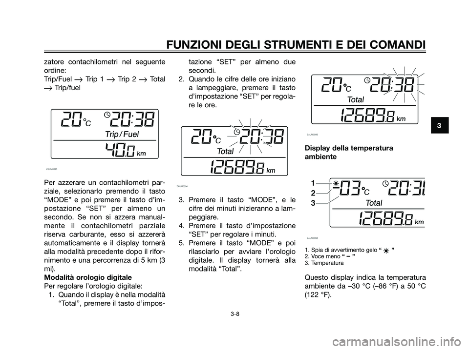 YAMAHA XMAX 125 2008  Manuale duso (in Italian) zatore contachilometri nel seguente
ordine:
Trip/Fuel 
Trip 1 Trip 2 Total
Trip/fuel
Per azzerare un contachilometri par-
ziale, selezionarlo premendo il tasto
“MODE” e poi premere il tasto d