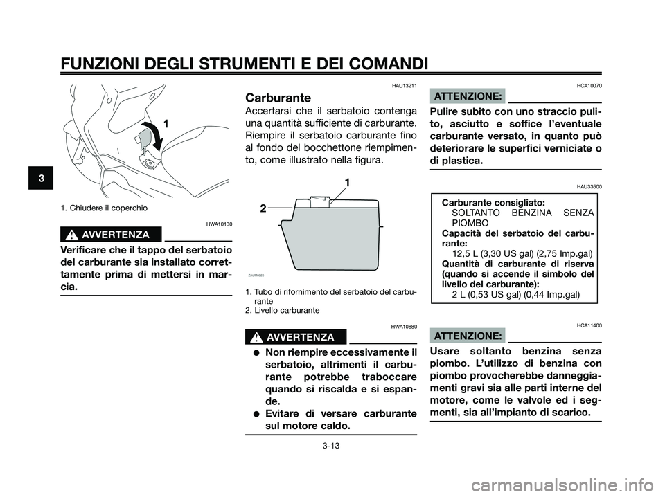 YAMAHA XMAX 125 2008  Manuale duso (in Italian) 1. Chiudere il coperchio
HWA10130
s s
AVVERTENZA
Verificare che il tappo del serbatoio
del carburante sia installato corret-
tamente prima di mettersi in mar-
cia.
HAU13211
Carburante
Accertarsi che i