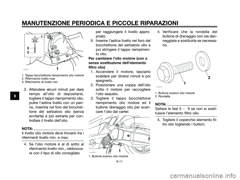 YAMAHA XMAX 125 2008 Manuale duso (in Italian) MANUTENZIONE PERIODICA E PICCOLE RIPARAZIONI
6-11
6
1. Tappo bocchettone riempimento olio motore
2. Riferimento livello max
3. Riferimento di livello min
3. Attendere alcuni minuti per dare
tempo all YAMAHA XMAX 125 2008 Manuale duso (in Italian) MANUTENZIONE PERIODICA E PICCOLE RIPARAZIONI
6-11
6
1. Tappo bocchettone riempimento olio motore
2. Riferimento livello max
3. Riferimento di livello min
3. Attendere alcuni minuti per dare
tempo all