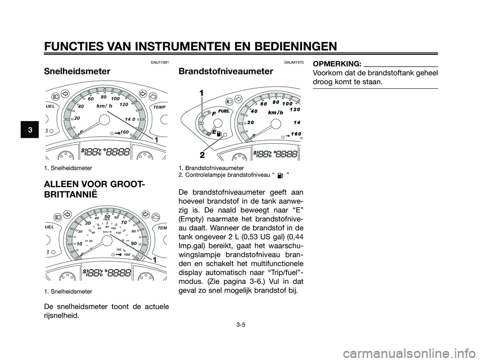 YAMAHA XMAX 125 2008 Instructieboekje (in Dutch) DAU11591
Snelheidsmeter
1. Snelheidsmeter
ALLEEN VOOR GROOT-
BRITTANNIË
1. Snelheidsmeter
De snelheidsmeter toont de actuele
rijsnelheid.
DAUM1470
Brandstofniveaumeter
1. Brandstofniveaumeter
2. Cont YAMAHA XMAX 125 2008 Instructieboekje (in Dutch) DAU11591
Snelheidsmeter
1. Snelheidsmeter
ALLEEN VOOR GROOT-
BRITTANNIË
1. Snelheidsmeter
De snelheidsmeter toont de actuele
rijsnelheid.
DAUM1470
Brandstofniveaumeter
1. Brandstofniveaumeter
2. Cont