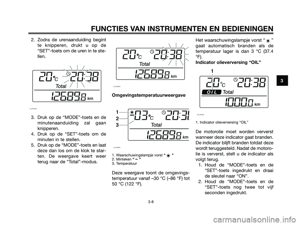 YAMAHA XMAX 125 2008 Instructieboekje (in Dutch) 2. Zodra de urenaanduiding begint
te knipperen, drukt u op de
“SET”-toets om de uren in te ste-
llen.
3. Druk op de “MODE”-toets en de
minutenaanduiding zal gaan
knipperen.
4. Druk op de “SE YAMAHA XMAX 125 2008 Instructieboekje (in Dutch) 2. Zodra de urenaanduiding begint
te knipperen, drukt u op de
“SET”-toets om de uren in te ste-
llen.
3. Druk op de “MODE”-toets en de
minutenaanduiding zal gaan
knipperen.
4. Druk op de “SE