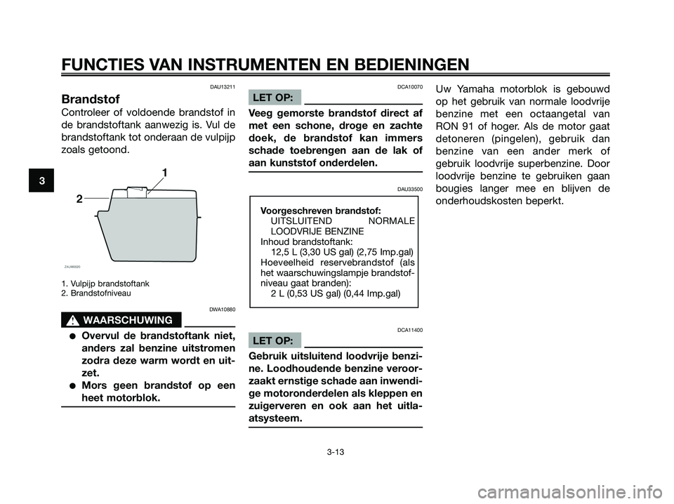 YAMAHA XMAX 125 2008 Instructieboekje (in Dutch) DAU13211
Brandstof
Controleer of voldoende brandstof in
de brandstoftank aanwezig is. Vul de
brandstoftank tot onderaan de vulpijp
zoals getoond.
1. Vulpijp brandstoftank
2. Brandstofniveau
DWA10880
s YAMAHA XMAX 125 2008 Instructieboekje (in Dutch) DAU13211
Brandstof
Controleer of voldoende brandstof in
de brandstoftank aanwezig is. Vul de
brandstoftank tot onderaan de vulpijp
zoals getoond.
1. Vulpijp brandstoftank
2. Brandstofniveau
DWA10880
s