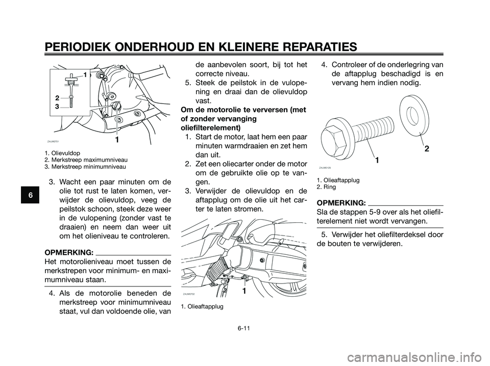 YAMAHA XMAX 125 2008 Instructieboekje (in Dutch) PERIODIEK ONDERHOUD EN KLEINERE REPARATIES
6
1. Olievuldop
2. Merkstreep maximumniveau
3. Merkstreep minimumniveau
3. Wacht een paar minuten om de
olie tot rust te laten komen, ver-
wijder de olievuld YAMAHA XMAX 125 2008 Instructieboekje (in Dutch) PERIODIEK ONDERHOUD EN KLEINERE REPARATIES
6
1. Olievuldop
2. Merkstreep maximumniveau
3. Merkstreep minimumniveau
3. Wacht een paar minuten om de
olie tot rust te laten komen, ver-
wijder de olievuld