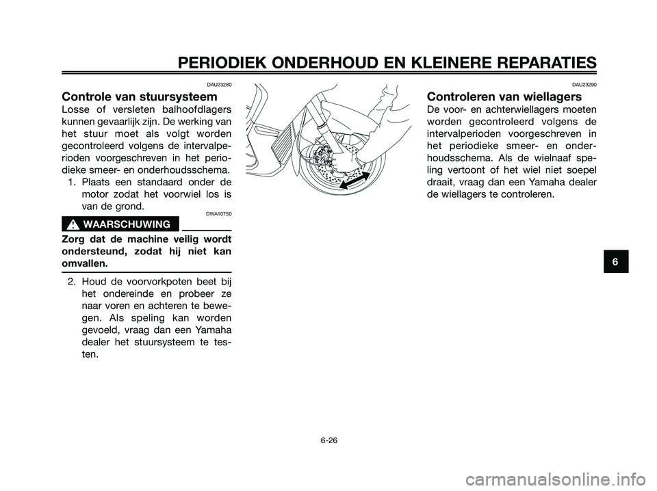 YAMAHA XMAX 125 2008 Instructieboekje (in Dutch) DAU23280
Controle van stuursysteem
Losse of versleten balhoofdlagers
kunnen gevaarlijk zijn. De werking van
het stuur moet als volgt worden
gecontroleerd volgens de intervalpe-
rioden voorgeschreven i YAMAHA XMAX 125 2008 Instructieboekje (in Dutch) DAU23280
Controle van stuursysteem
Losse of versleten balhoofdlagers
kunnen gevaarlijk zijn. De werking van
het stuur moet als volgt worden
gecontroleerd volgens de intervalpe-
rioden voorgeschreven i