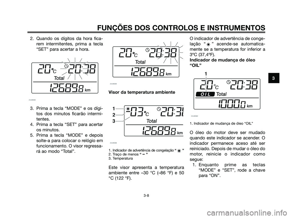 YAMAHA XMAX 125 2008 Manual de utilização (in Portuguese) 2. Quando os dígitos da hora fica-
rem intermitentes, prima a tecla
“SET” para acertar a hora.
3. Prima a tecla “MODE” e os dígi-
tos dos minutos ficarão intermi-
tentes.
4. Prima a tecla YAMAHA XMAX 125 2008 Manual de utilização (in Portuguese) 2. Quando os dígitos da hora fica-
rem intermitentes, prima a tecla
“SET” para acertar a hora.
3. Prima a tecla “MODE” e os dígi-
tos dos minutos ficarão intermi-
tentes.
4. Prima a tecla