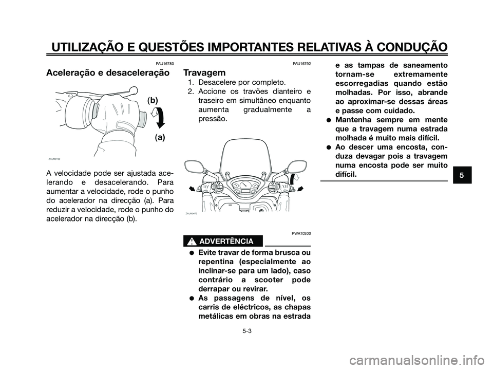 YAMAHA XMAX 125 2008 Manual de utilização (in Portuguese) PAU16780
Aceleração e desaceleração
A velocidade pode ser ajustada ace-
lerando e desacelerando. Para
aumentar a velocidade, rode o punho
do acelerador na direcção (a). Para
reduzir a velocidade YAMAHA XMAX 125 2008 Manual de utilização (in Portuguese) PAU16780
Aceleração e desaceleração
A velocidade pode ser ajustada ace-
lerando e desacelerando. Para
aumentar a velocidade, rode o punho
do acelerador na direcção (a). Para
reduzir a velocidade