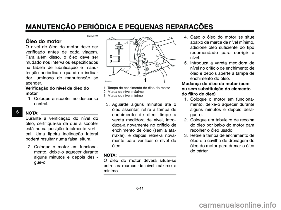 YAMAHA XMAX 125 2008 Manual de utilização (in Portuguese) MANUTENÇÃO PERIÓDICA E PEQUENAS REPARAÇÕES
6
PAUM2270
Óleo do motor
O nível de óleo do motor deve ser
verificado antes de cada viagem.
Para além disso, o óleo deve ser
mudado nos intervalos YAMAHA XMAX 125 2008 Manual de utilização (in Portuguese) MANUTENÇÃO PERIÓDICA E PEQUENAS REPARAÇÕES
6
PAUM2270
Óleo do motor
O nível de óleo do motor deve ser
verificado antes de cada viagem.
Para além disso, o óleo deve ser
mudado nos intervalos
