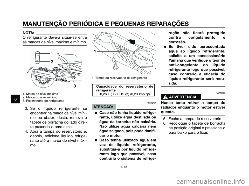 YAMAHA XMAX 125 2008 Manual de utilização (in Portuguese) NOTA:
O refrigerante deverá situar-se entre
as marcas de nível máximo e mínimo.
1. Marca do nível máximo
2. Marca do nível mínimo
3. Reservatório de refrigerante
3. Se o líquido refrigerante YAMAHA XMAX 125 2008 Manual de utilização (in Portuguese) NOTA:
O refrigerante deverá situar-se entre
as marcas de nível máximo e mínimo.
1. Marca do nível máximo
2. Marca do nível mínimo
3. Reservatório de refrigerante
3. Se o líquido refrigerante