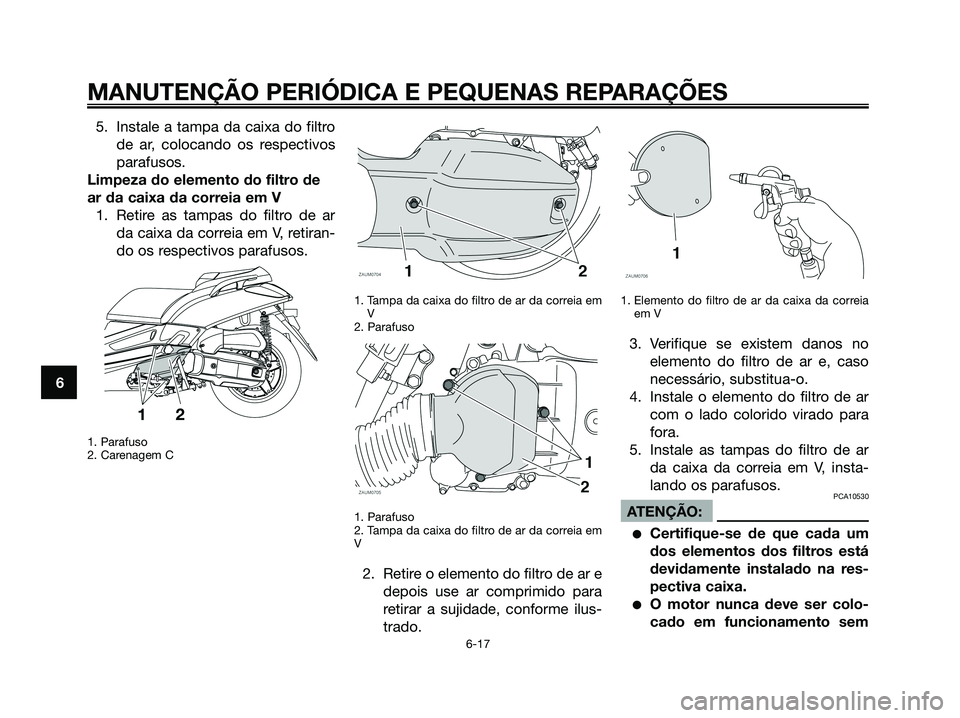 YAMAHA XMAX 125 2008 Manual de utilização (in Portuguese) 5. Instale a tampa da caixa do filtro
de ar, colocando os respectivos
parafusos.
Limpeza do elemento do filtro de
ar da caixa da correia em V
1. Retire as tampas do filtro de ar
da caixa da correia em YAMAHA XMAX 125 2008 Manual de utilização (in Portuguese) 5. Instale a tampa da caixa do filtro
de ar, colocando os respectivos
parafusos.
Limpeza do elemento do filtro de
ar da caixa da correia em V
1. Retire as tampas do filtro de ar
da caixa da correia em