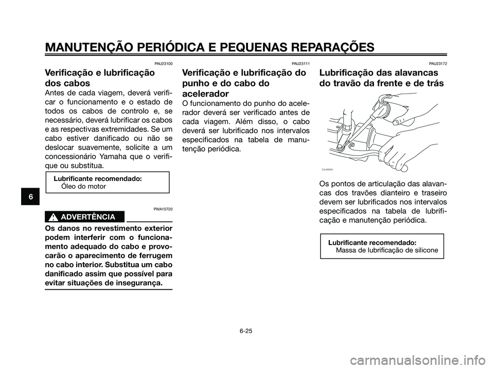 YAMAHA XMAX 125 2008 Manual de utilização (in Portuguese) PAU23100
Verificação e lubrificação
dos cabos
Antes de cada viagem, deverá verifi-
car o funcionamento e o estado de
todos os cabos de controlo e, se
necessário, deverá lubrificar os cabos
e as YAMAHA XMAX 125 2008 Manual de utilização (in Portuguese) PAU23100
Verificação e lubrificação
dos cabos
Antes de cada viagem, deverá verifi-
car o funcionamento e o estado de
todos os cabos de controlo e, se
necessário, deverá lubrificar os cabos
e as
