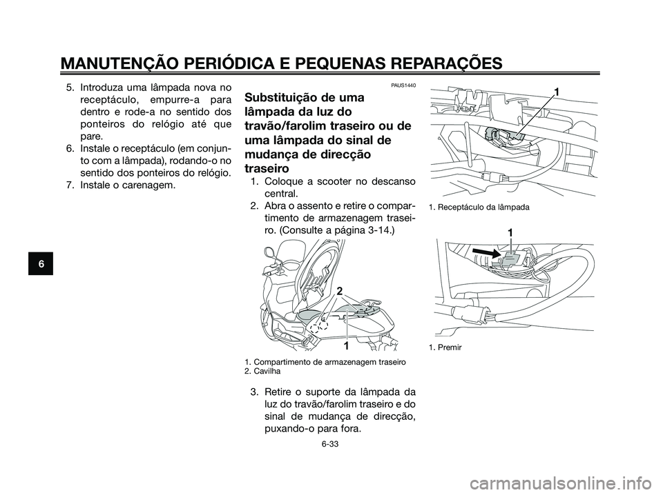 YAMAHA XMAX 125 2008  Manual de utilização (in Portuguese) 5. Introduza uma lâmpada nova no
receptáculo, empurre-a para
dentro e rode-a no sentido dos
ponteiros do relógio até que
pare.
6. Instale o receptáculo (em conjun-
to com a lâmpada), rodando-o n