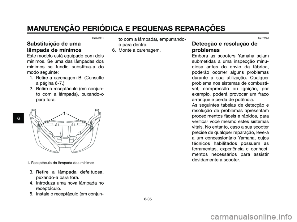 YAMAHA XMAX 125 2008  Manual de utilização (in Portuguese) PAUM2211
Substituição de uma
lâmpada de mínimos
Este modelo está equipado com dois
mínimos. Se uma das lâmpadas dos
mínimos se fundir, substitua-a do
modo seguinte:
1. Retire a carenagem B. (C
