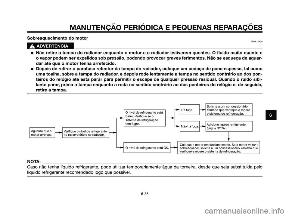 YAMAHA XMAX 125 2008 Manual de utilização (in Portuguese) MANUTENÇÃO PERIÓDICA E PEQUENAS REPARAÇÕES
6-38
6 Sobreaquecimento do motor
PWA10400
s s
ADVERTÊNCIA
●Não retire a tampa do radiador enquanto o motor e o radiador estiverem quentes. O fluido YAMAHA XMAX 125 2008 Manual de utilização (in Portuguese) MANUTENÇÃO PERIÓDICA E PEQUENAS REPARAÇÕES
6-38
6 Sobreaquecimento do motor
PWA10400
s s
ADVERTÊNCIA
●Não retire a tampa do radiador enquanto o motor e o radiador estiverem quentes. O fluido