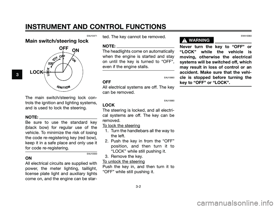 YAMAHA XMAX 125 2007 User Guide EAU10471
Main switch/steering lock
The main switch/steering lock con-
trols the ignition and lighting systems,
and is used to lock the steering.
NOTE:
Be sure to use the standard key
(black bow) for r