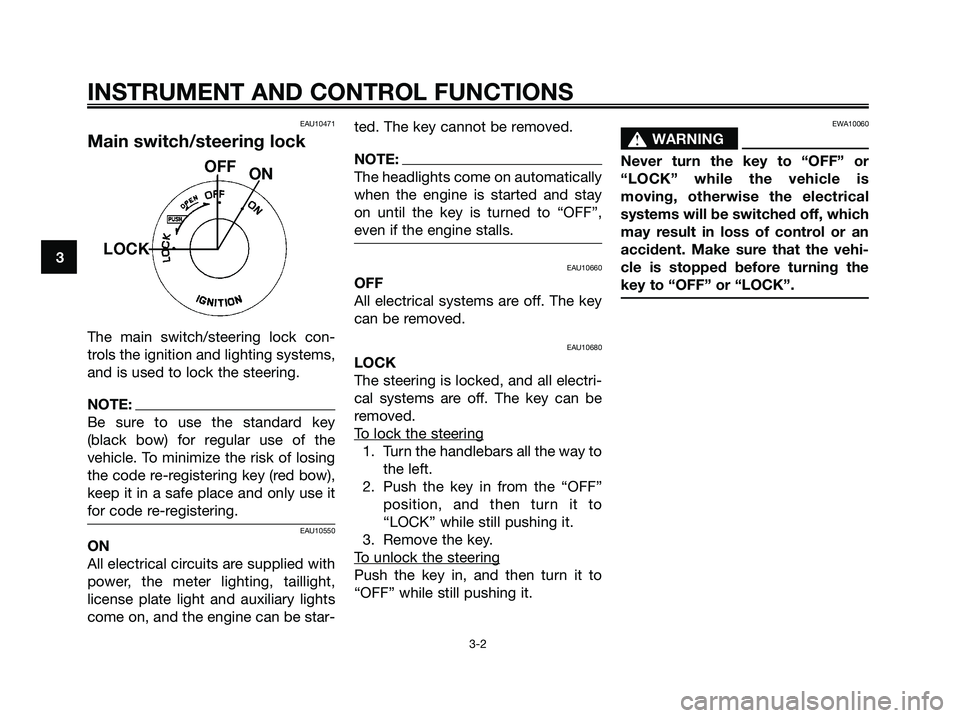 YAMAHA XMAX 125 2007  Owners Manual EAU10471
Main switch/steering lock
The main switch/steering lock con-
trols the ignition and lighting systems,
and is used to lock the steering.
NOTE:
Be sure to use the standard key
(black bow) for r