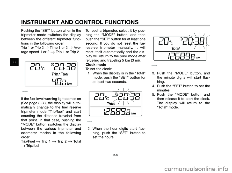YAMAHA XMAX 125 2007  Owners Manual Pushing the “SET” button when in the
tripmeter mode switches the display
between the different tripmeter func-
tions in the following order:
Trip 1 or Trip 2 
Time 1 or 2 Ave-
rage speed 1 or 2 