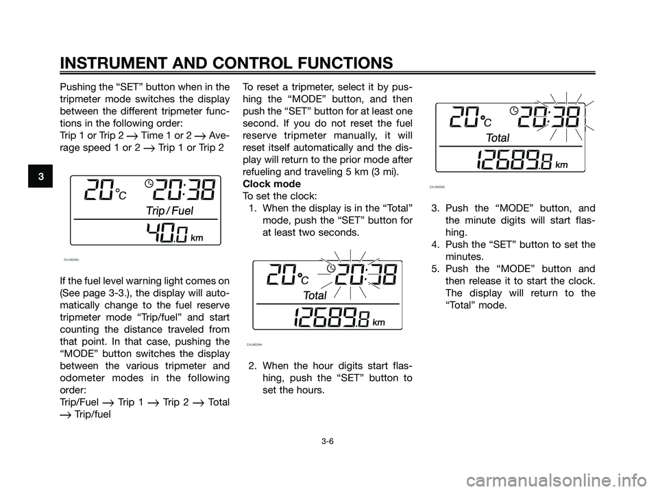 YAMAHA XMAX 125 2007 User Guide Pushing the “SET” button when in the
tripmeter mode switches the display
between the different tripmeter func-
tions in the following order:
Trip 1 or Trip 2 
Time 1 or 2 Ave-
rage speed 1 or 2 
