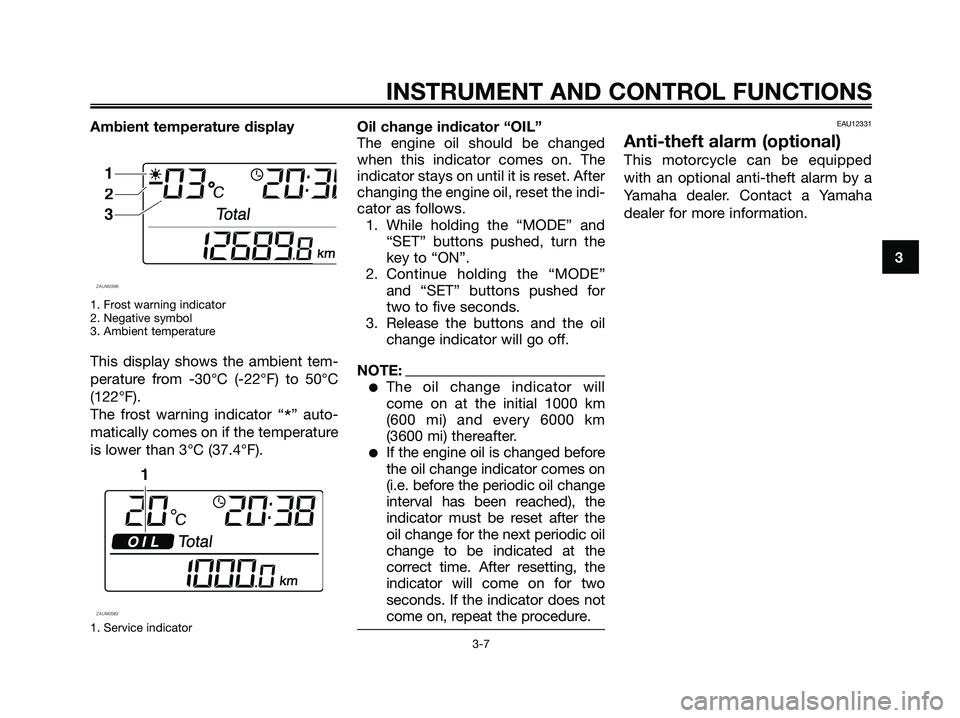 YAMAHA XMAX 125 2007 Owners Manual Ambient temperature display
1. Frost warning indicator
2. Negative symbol
3. Ambient temperature
This display shows the ambient tem-
perature from -30°C (-22°F) to 50°C
(122°F).
The frost warning YAMAHA XMAX 125 2007 Owners Manual Ambient temperature display
1. Frost warning indicator
2. Negative symbol
3. Ambient temperature
This display shows the ambient tem-
perature from -30°C (-22°F) to 50°C
(122°F).
The frost warning