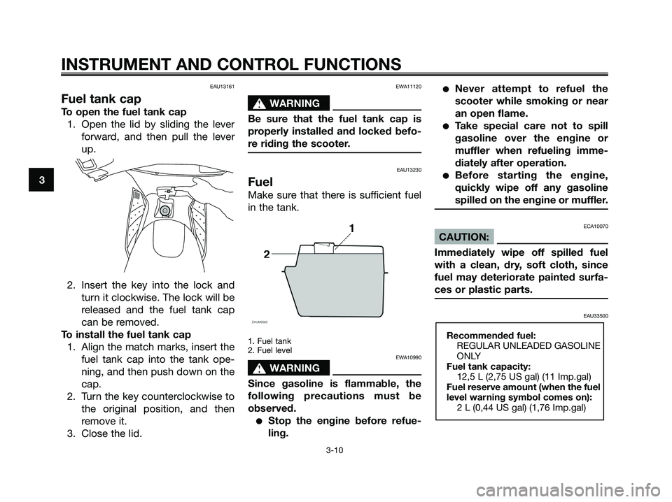 YAMAHA XMAX 125 2007 Owners Manual EAU13161
Fuel tank cap
To open the fuel tank cap
1. Open the lid by sliding the lever
forward, and then pull the lever
up.
2. Insert the key into the lock and
turn it clockwise. The lock will be
relea YAMAHA XMAX 125 2007 Owners Manual EAU13161
Fuel tank cap
To open the fuel tank cap
1. Open the lid by sliding the lever
forward, and then pull the lever
up.
2. Insert the key into the lock and
turn it clockwise. The lock will be
relea