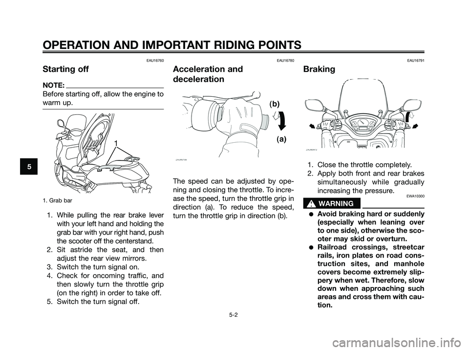 YAMAHA XMAX 125 2007 Owners Guide EAU16760
Starting off
NOTE:
Before starting off, allow the engine to
warm up.
1. Grab bar
1. While pulling the rear brake lever
with your left hand and holding the
grab bar with your right hand, push
