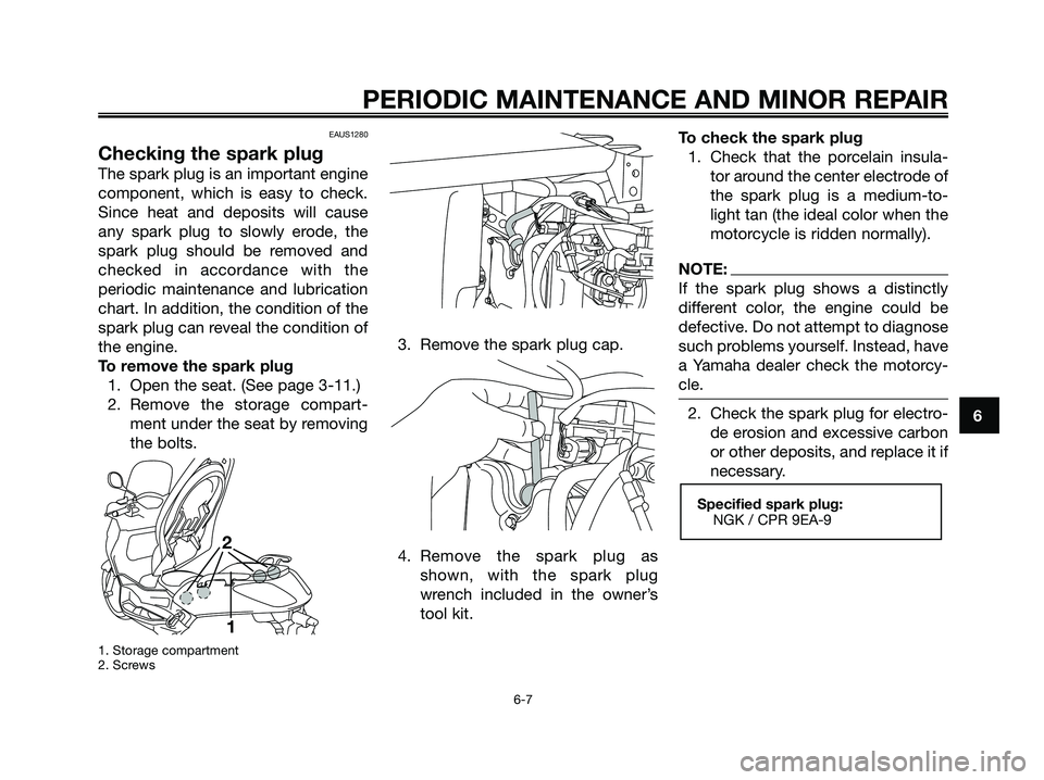 YAMAHA XMAX 125 2007 Service Manual 6
PERIODIC MAINTENANCE AND MINOR REPAIR
6-7
EAUS1280
Checking the spark plug
The spark plug is an important engine
component, which is easy to check.
Since heat and deposits will cause
any spark plug 