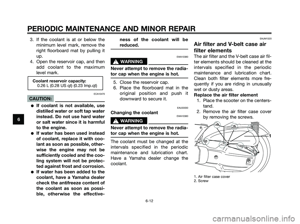 YAMAHA XMAX 125 2007 Service Manual 3. If the coolant is at or below the
minimum level mark, remove the
right floorboard mat by pulling it
up.
4. Open the reservoir cap, and then
add coolant to the maximum
level mark.
ECA10470
CAUTION:
