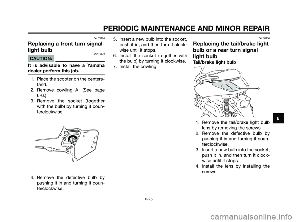 YAMAHA XMAX 125 2007 Repair Manual EAUT1260
Replacing a front turn signal
light bulb
ECA10670
CAUTION:
It is advisable to have a Yamaha
dealer perform this job.
1. Place the scooter on the centers-
tand.
2. Remove cowling A. (See page 