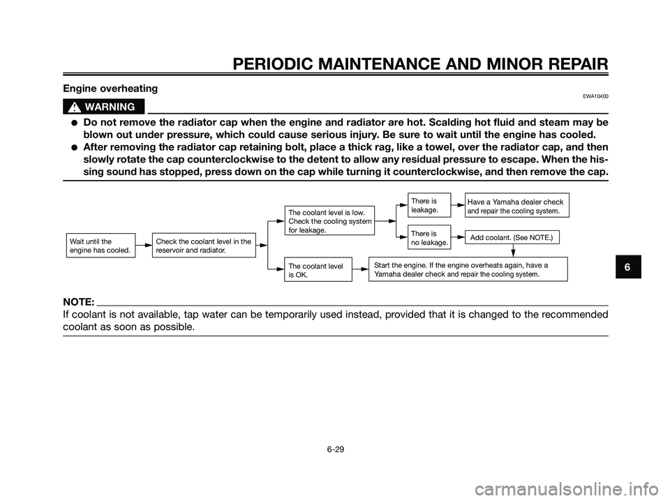 YAMAHA XMAX 125 2007 Repair Manual 6
PERIODIC MAINTENANCE AND MINOR REPAIR
6-29
Engine overheatingEWA10400
s s
WARNING
Do not remove the radiator cap when the engine and radiator are hot. Scalding hot fluid and steam may be
blown out 