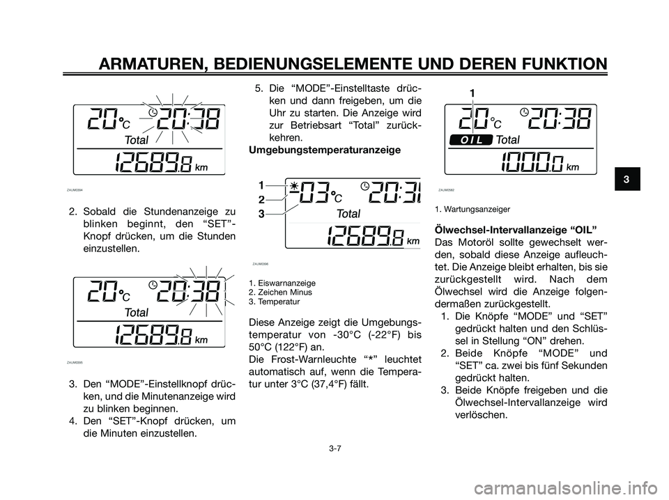 YAMAHA XMAX 125 2007  Betriebsanleitungen (in German) 2. Sobald die Stundenanzeige zu
blinken beginnt, den “SET”-
Knopf drücken, um die Stunden
einzustellen.
3. Den “MODE”-Einstellknopf drüc-
ken, und die Minutenanzeige wird
zu blinken beginnen
