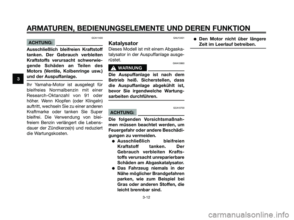 YAMAHA XMAX 125 2007  Betriebsanleitungen (in German) GCA11400
ACHTUNG:
Ausschließlich bleifreien Kraftstoff
tanken. Der Gebrauch verbleiten
Kraftstoffs verursacht schwerwie-
gende Schäden an Teilen des
Motors (Ventile, Kolbenringe usw.)
und der Auspuf