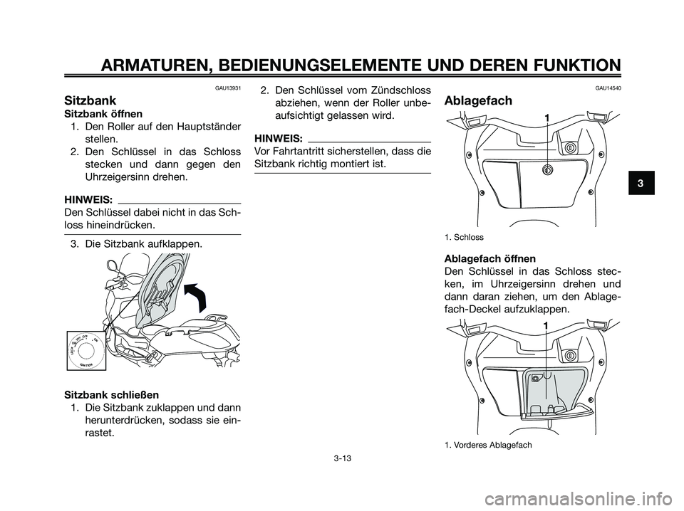 YAMAHA XMAX 125 2007  Betriebsanleitungen (in German) GAU13931
Sitzbank
Sitzbank öffnen
1. Den Roller auf den Hauptständer
stellen.
2. Den Schlüssel in das Schloss
stecken und dann gegen den
Uhrzeigersinn drehen.
HINWEIS:
Den Schlüssel dabei nicht in