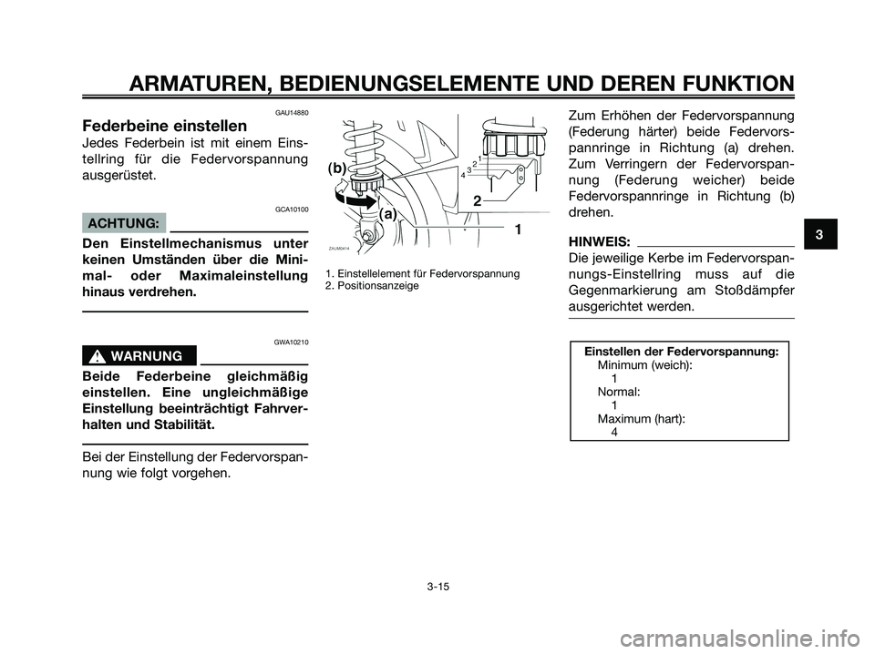 YAMAHA XMAX 125 2007  Betriebsanleitungen (in German) GAU14880
Federbeine einstellen
Jedes Federbein ist mit einem Eins-
tellring für die Federvorspannung
ausgerüstet.
GCA10100
ACHTUNG:
Den Einstellmechanismus unter
keinen Umständen über die Mini-
ma