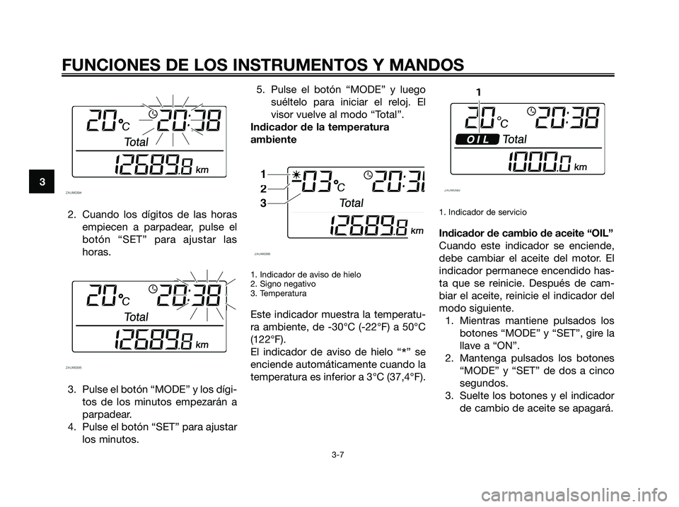 YAMAHA XMAX 125 2007  Manuale de Empleo (in Spanish) 2. Cuando los dígitos de las horas
empiecen a parpadear, pulse el
botón “SET” para ajustar las
horas.
3. Pulse el botón “MODE” y los dígi-
tos de los minutos empezarán a
parpadear.
4. Pul
