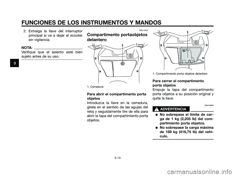 YAMAHA XMAX 125 2007  Manuale de Empleo (in Spanish) 2. Extraiga la llave del interruptor
principal si va a dejar el scooter
sin vigilancia.
NOTA:
Verifique que el asiento esté bien
sujeto antes de su uso.
SAU14540
Compartimento portaobjetos
delantero
