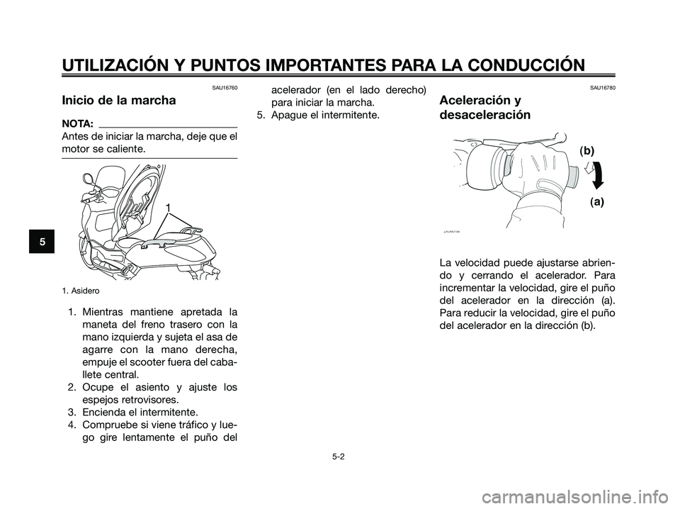 YAMAHA XMAX 125 2007  Manuale de Empleo (in Spanish) SAU16760
Inicio de la marcha
NOTA:
Antes de iniciar la marcha, deje que el
motor se caliente.
1. Asidero
1. Mientras mantiene apretada la
maneta del freno trasero con la
mano izquierda y sujeta el asa