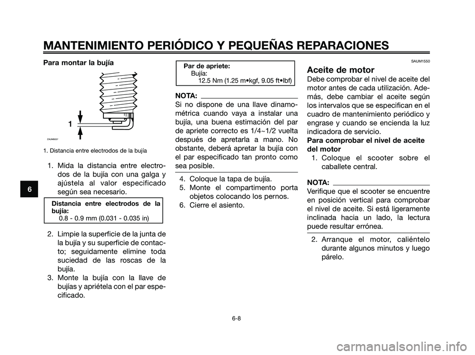 YAMAHA XMAX 125 2007  Manuale de Empleo (in Spanish) Para montar la bujía
1. Distancia entre electrodos de la bujía
1. Mida la distancia entre electro-
dos de la bujía con una galga y
ajústela al valor especificado
según sea necesario.
2. Limpie la