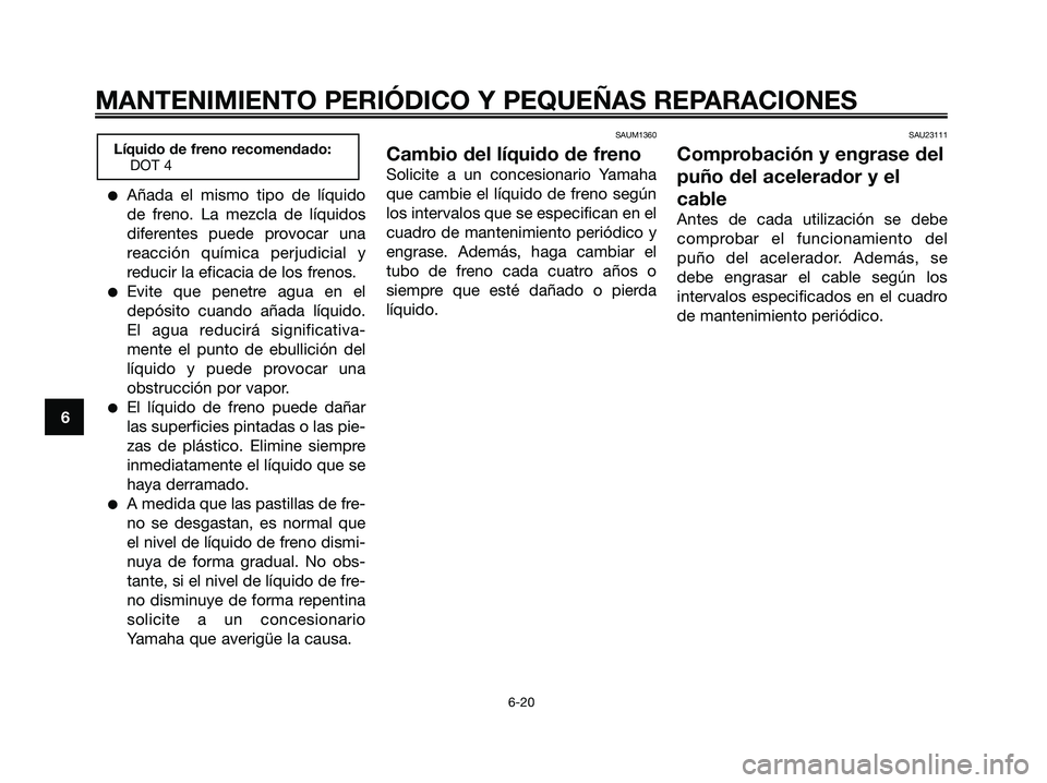 YAMAHA XMAX 125 2007  Manuale de Empleo (in Spanish) Añada el mismo tipo de líquido
de freno. La mezcla de líquidos
diferentes puede provocar una
reacción química perjudicial y
reducir la eficacia de los frenos.
Evite que penetre agua en el
depó