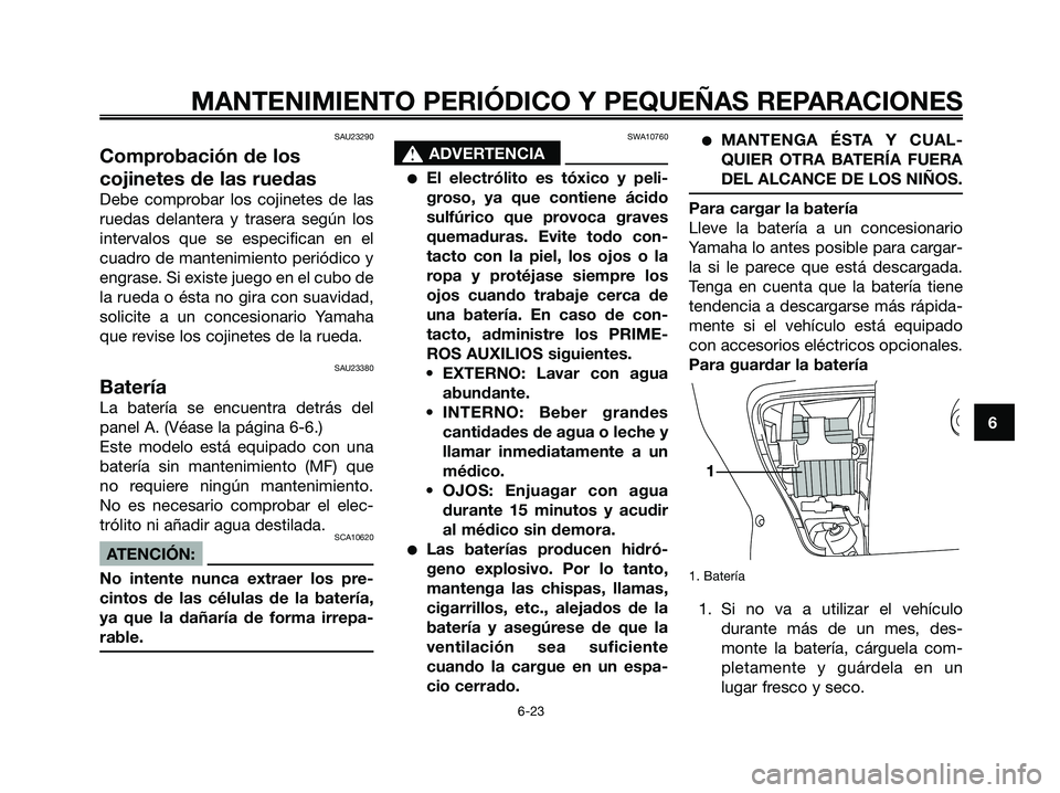 YAMAHA XMAX 125 2007  Manuale de Empleo (in Spanish) SAU23290
Comprobación de los
cojinetes de las ruedas
Debe comprobar los cojinetes de las
ruedas delantera y trasera según los
intervalos que se especifican en el
cuadro de mantenimiento periódico y