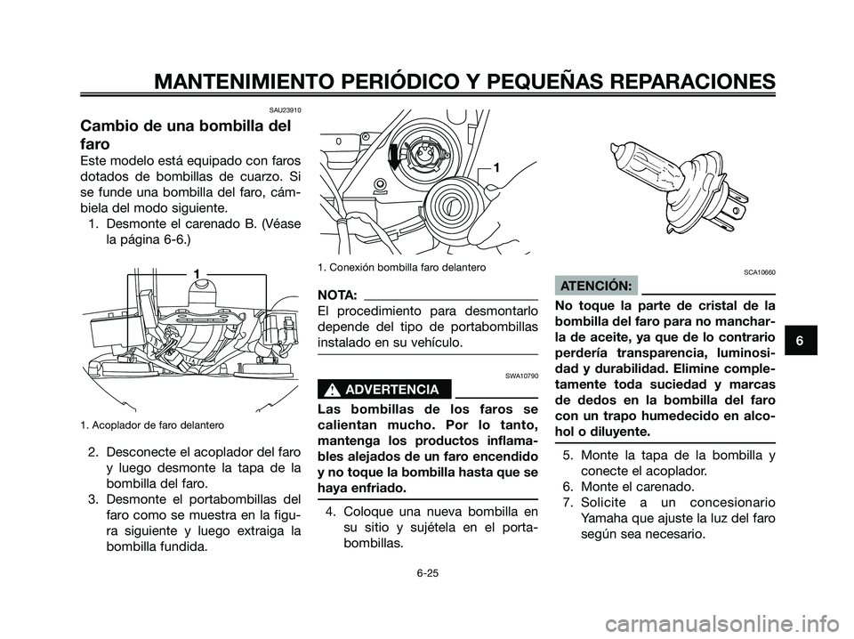 YAMAHA XMAX 125 2007  Manuale de Empleo (in Spanish) SAU23910
Cambio de una bombilla del
faro
Este modelo está equipado con faros
dotados de bombillas de cuarzo. Si
se funde una bombilla del faro, cám-
biela del modo siguiente.
1. Desmonte el carenado